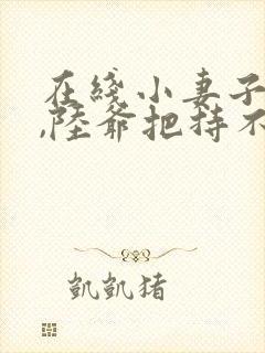 在线小妻子太凶,陆爷把持不住了