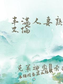 丰满人妻熟妇乱又伦