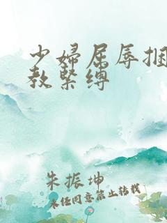 少妇屈辱捆绑调教紧缚