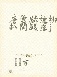 唐舞麟被绑在床扒开腿虐j