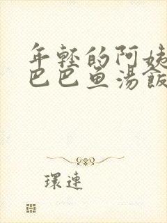 年轻的阿姨中字巴巴鱼汤饭