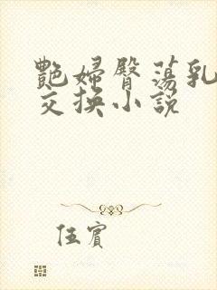 艳妇臀荡乳欲伦交换小说