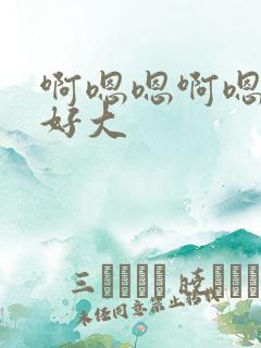 啊嗯嗯啊嗯啊嗯好大