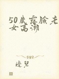50岁露脸老熟女高潮