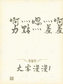 啊灬嗯灬啊灬用力点灬羞羞小说