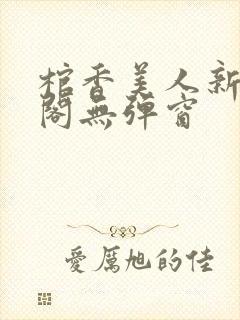 棺香美人新笔趣阁无弹窗