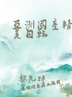 亚洲国产精品欧美日韩