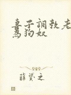 妻子调教老公成为狗奴