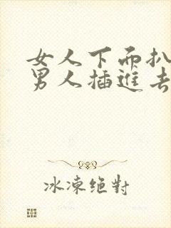 女人下面扒开给男人插进去的视频