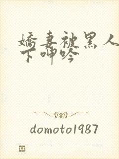 娇妻被黑人杂交下呻吟