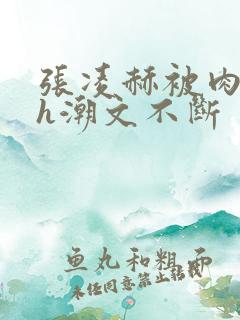 张凌赫被肉干高h潮文不断