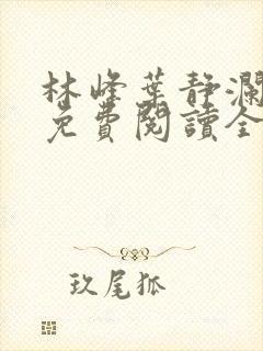 林峰叶静澜小说免费阅读全文无弹窗