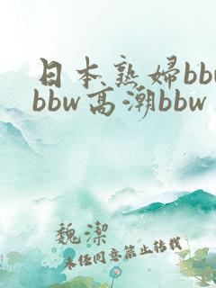 日本熟妇bbwbbw高潮bbw