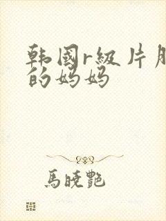 韩国r级片朋友的妈妈
