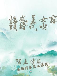 性感美女露出奶头给我吃