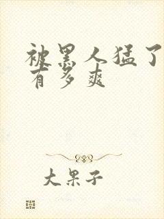 被黑人猛了进去有多爽