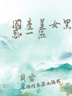 国产美女黑丝诱惑一区