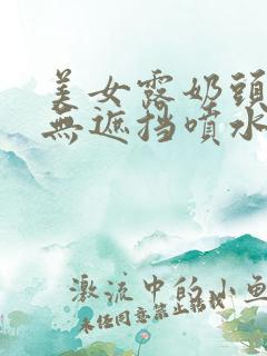 美女露奶头尿口无遮挡喷水