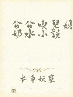 公公吃儿媳妇的奶水小说