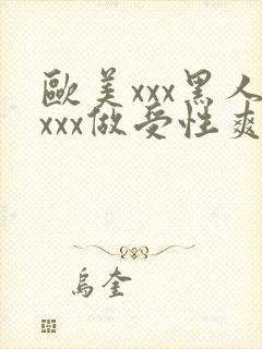 欧美xxx黑人xxx做受性爽