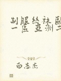 制服丝袜 欧美一区 亚洲二区 先锋