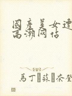 国产美女遭强被高潮网站