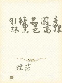 91精品国产丝袜黑色高跟鞋