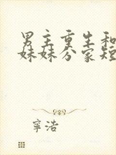 男主重生和三个妹妹分家短剧