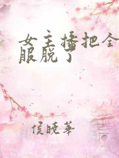 女主播把全部衣服脱了