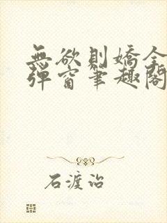 无欲则娇全文无弹窗笔趣阁