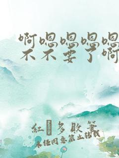 啊嗯嗯嗯嗯哦嗯不不要了啊