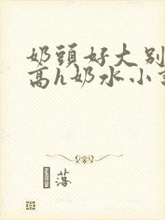 奶头好大别吸了高h奶水小说