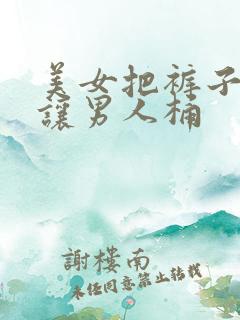 美女把裤子脱了让男人桶