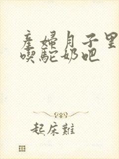 产妇月子里可以吃驼奶吧