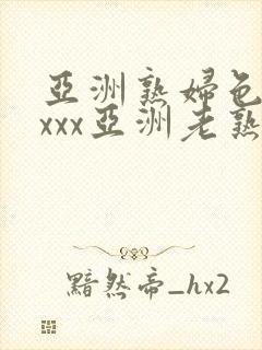 亚洲熟妇色xxxxx亚洲老熟女