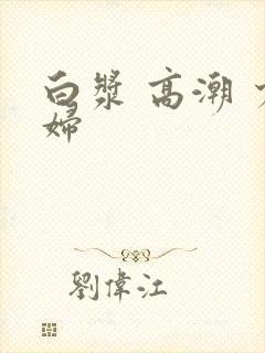 白浆 高潮 少妇