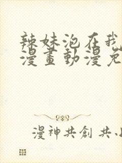 辣妹泡在我家看漫画动漫免费观看