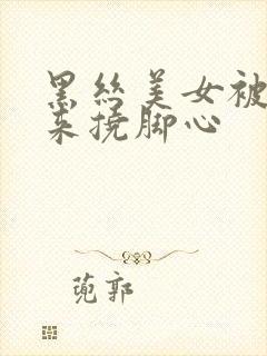 黑丝美女被绑起来挠脚心