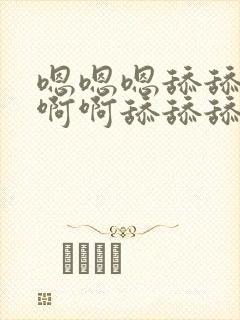 嗯嗯嗯舔舔舔啊啊啊舔舔舔啊啊啊