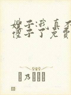 嫂子:我真不是傻子了免费阅读