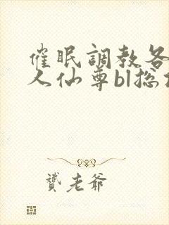 催眠调教各路美人仙尊bl总攻