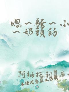 嗯～骚～小淫妇～奶头的