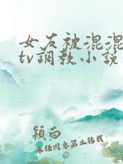 女友被混混在ktv调教小说
