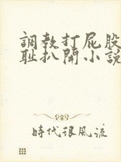 调教打屁股沟羞耻扒开小说