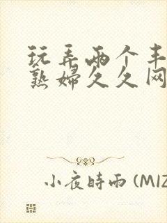 玩弄两个丰满老熟妇久久网