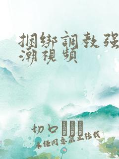 捆绑调教强制高潮视频