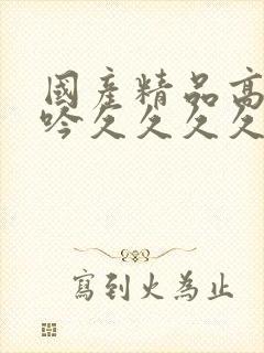 国产精品高潮呻吟久久久久av