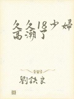 久久18少妇被高潮了