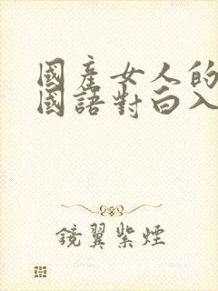 国产女人的高潮国语对白入口