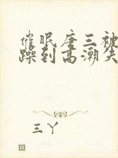 催眠唐三被狂c躁到高潮失禁h